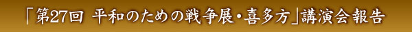 「第27回 平和のための戦争展・喜多方」 演会報告